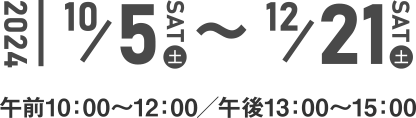 2024年10月5日(土)〜12月21日(土)午前10：00〜12：00／午後13：00〜15：00